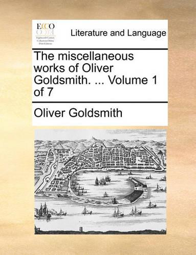 The Miscellaneous Works of Oliver Goldsmith. ... Volume 1 of 7