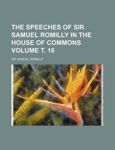 The Speeches of Sir Samuel Romilly in the House of Commons Volume . 16
