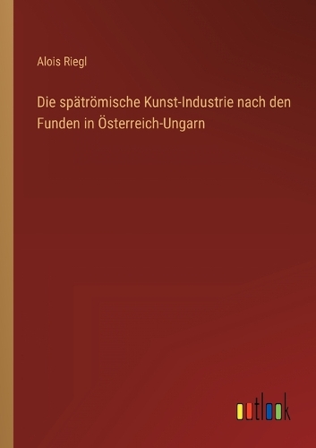 Die spätrömische Kunst-Industrie nach den Funden in Österreich-Ungarn