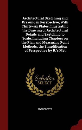 Architectural Sketching and Drawing in Perspective, With Thirty-six Plates, Illustrating the Drawing of Architectural Details and Sketching to Scale; Including Chapters on the Plan and Measuring Point Methods, the Simplification of Perspective by R