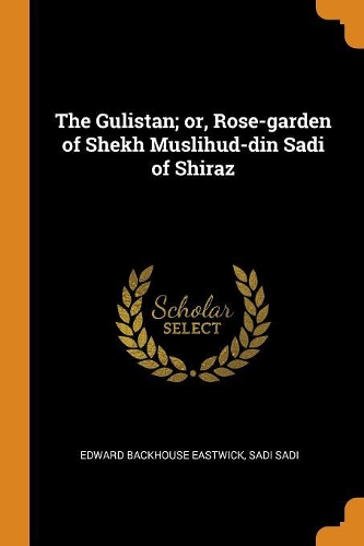 The Gulistan; Or, Rose-Garden of Shekh Muslihud-Din Sadi of Shiraz