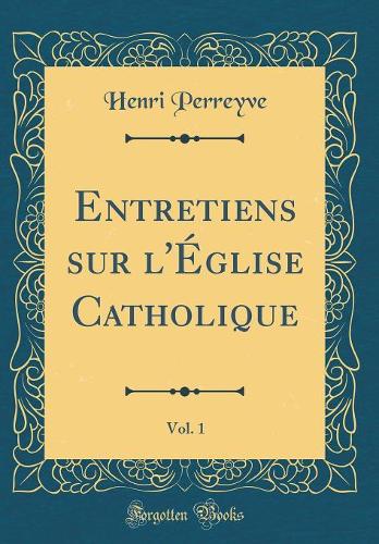 Entretiens sur l'Église Catholique, Vol. 1 (Classic Reprint)