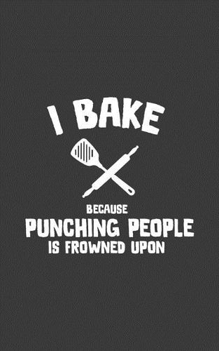 I Bake Because Punching People Is Frowned Upon