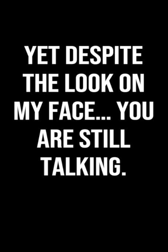 Yet Despite The Look On My Face... You Are Still Talking