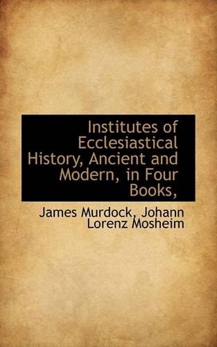 Institutes of Ecclesiastical History, Ancient and Modern, in Four Books,