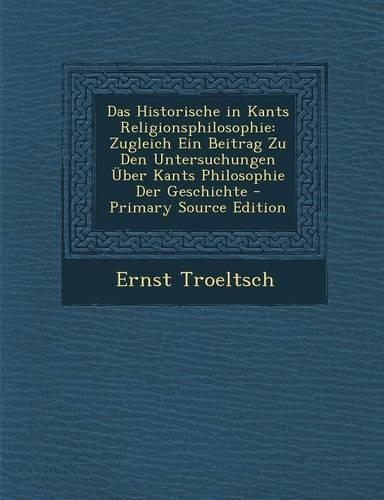 Das Historische in Kants Religionsphilosophie: Zugleich Ein Beitrag Zu Den Untersuchungen Uber Kants Philosophie Der Geschichte