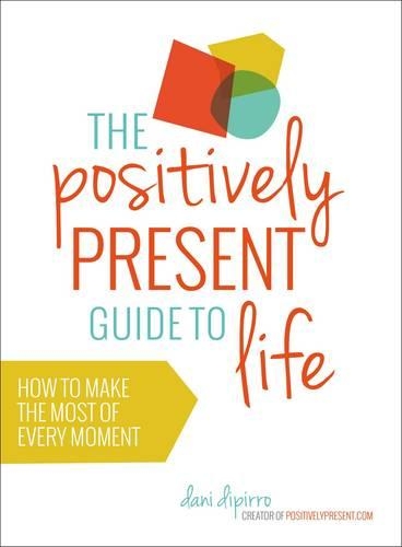 Positively Present Guide to Life: How to Make the Best of Every Moment