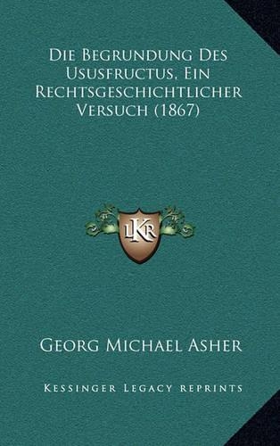 Die Begrundung Des Ususfructus, Ein Rechtsgeschichtlicher Versuch (1867)