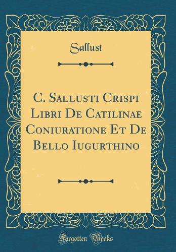 C. Sallusti Crispi Libri De Catilinae Coniuratione Et De Bello Iugurthino (Classic Reprint)