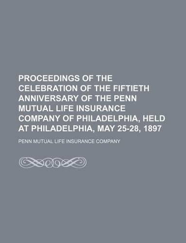 Proceedings of the Celebration of the Fiftieth Anniversary of the Penn Mutual Life Insurance Company of Philadelphia, Held at Philadelphia, May 25-28, 1897
