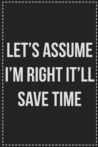 Let's Assume I'm Right It'll Save Time