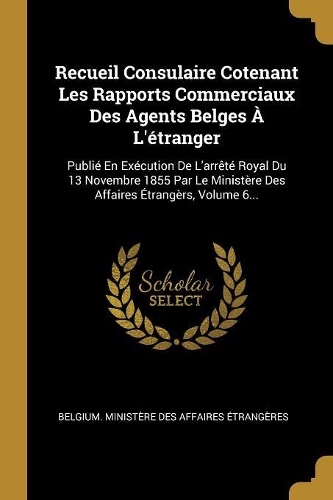 Recueil Consulaire Cotenant Les Rapports Commerciaux Des Agents Belges À L'étranger