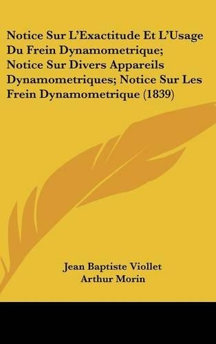 Notice Sur L'Exactitude Et L'Usage Du Frein Dynamometrique; Notice Sur Divers Appareils Dynamometriques; Notice Sur Les Frein Dynamometrique (1839)