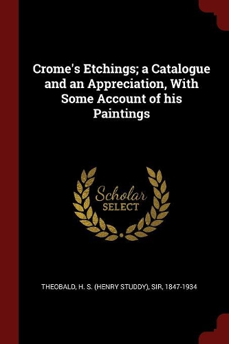Crome's Etchings; A Catalogue and an Appreciation, with Some Account of His Paintings