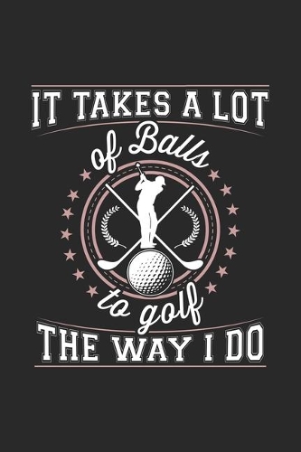 It Takes A Lot Of Balls To Golf The Way I Do