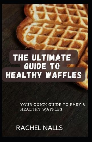 The Ultimate Guide to Healthy Waffles