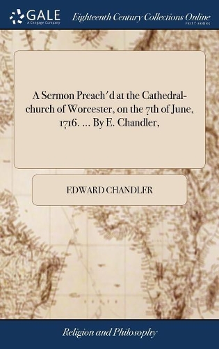 A Sermon Preach'd at the Cathedral-Church of Worcester, on the 7th of June, 1716. ... by E. Chandler,