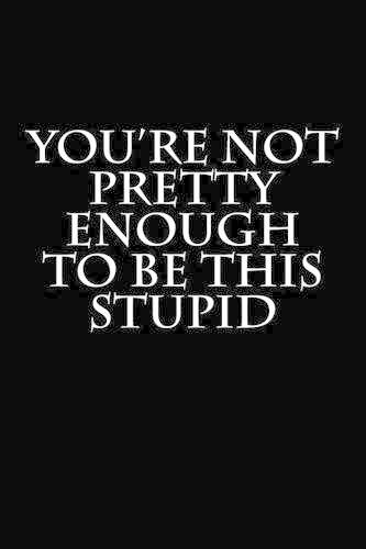 You're Not Pretty Enough To Be This Stupid