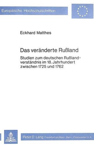 Das Veraenderte Russland: Studien Zum Deutschen Russlandverstaendnis Im 18. Jahrhundert Zwischen 1725 Und 1762(135 Europaeische Hochschulschriften / European University Studie)
