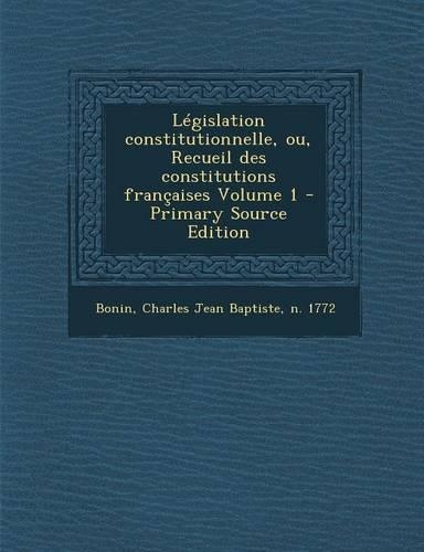 Législation constitutionnelle, ou, Recueil des constitutions françaises Volume 1 - Primary Source Edition