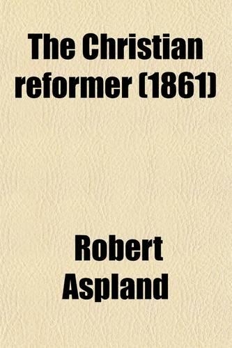 The Christian Reformer; Or, Unitarian Magazine and Review [Ed. by R. Aspland].