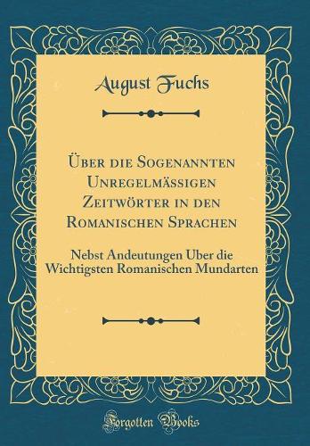 Über die Sogenannten Unregelmässigen Zeitwörter in den Romanischen Sprachen: Nebst Andeutungen Über die Wichtigsten Romanischen Mundarten (Classic Reprint)