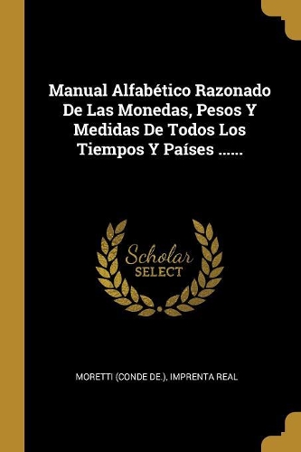 Manual Alfabético Razonado De Las Monedas, Pesos Y Medidas De Todos Los Tiempos Y Países ......