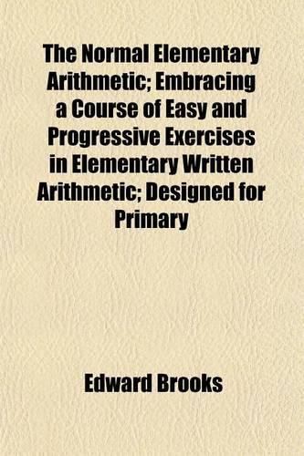 The Normal Elementary Arithmetic; Embracing a Course of Easy and Progressive Exercises in Elementary Written Arithmetic; Designed for Primary