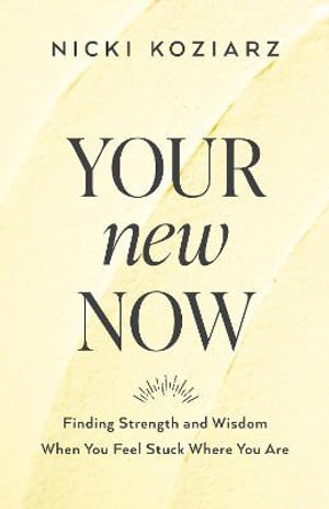 Your New Now – Finding Strength and Wisdom When You Feel Stuck Where You Are: Finding Strength and Wisdom When You Feel Stuck Where You Are