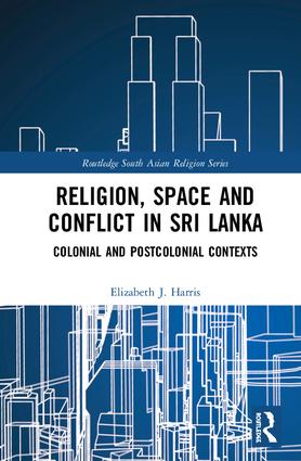 Religion, Space and Conflict in Sri Lanka: Colonial and Postcolonial Contexts(Routledge South Asian Religion Series)