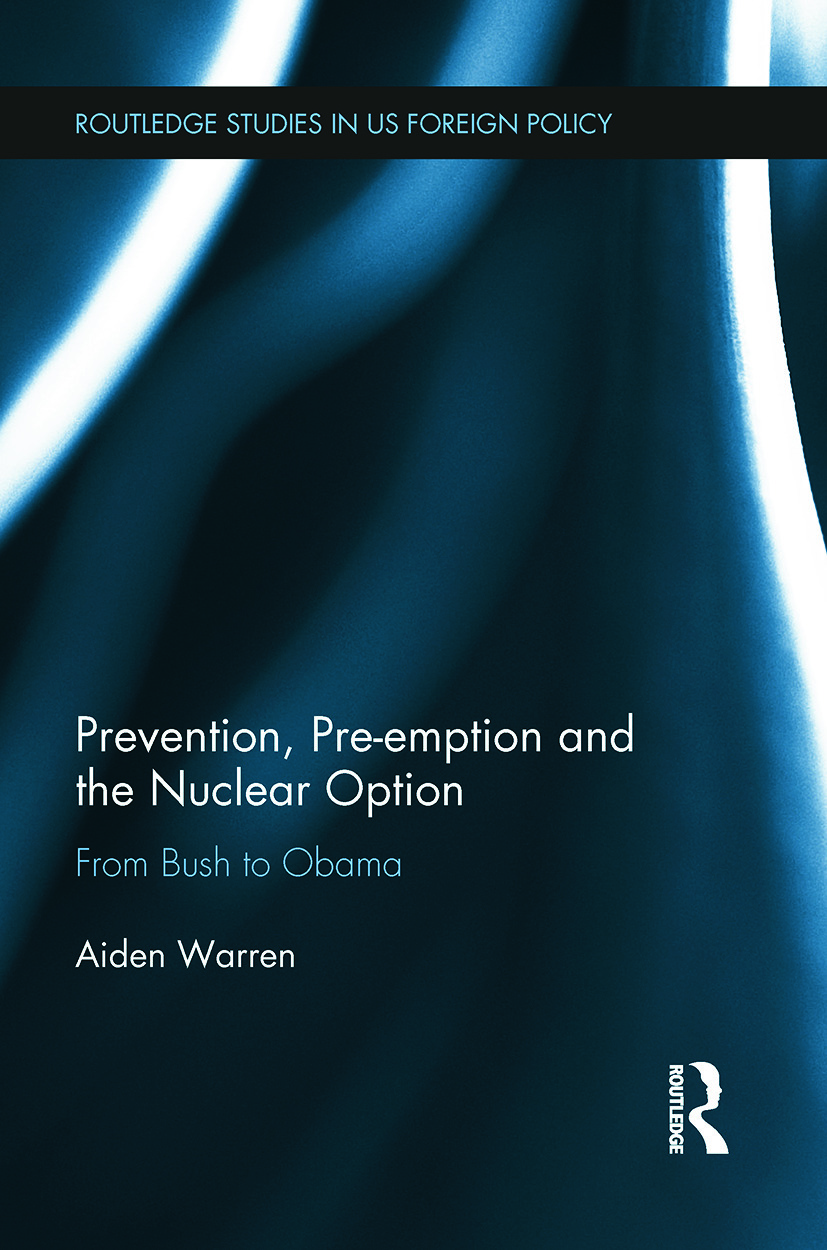 Prevention, Pre-emption and the Nuclear Option: From Bush to Obama(Routledge Studies in US Foreign Policy)