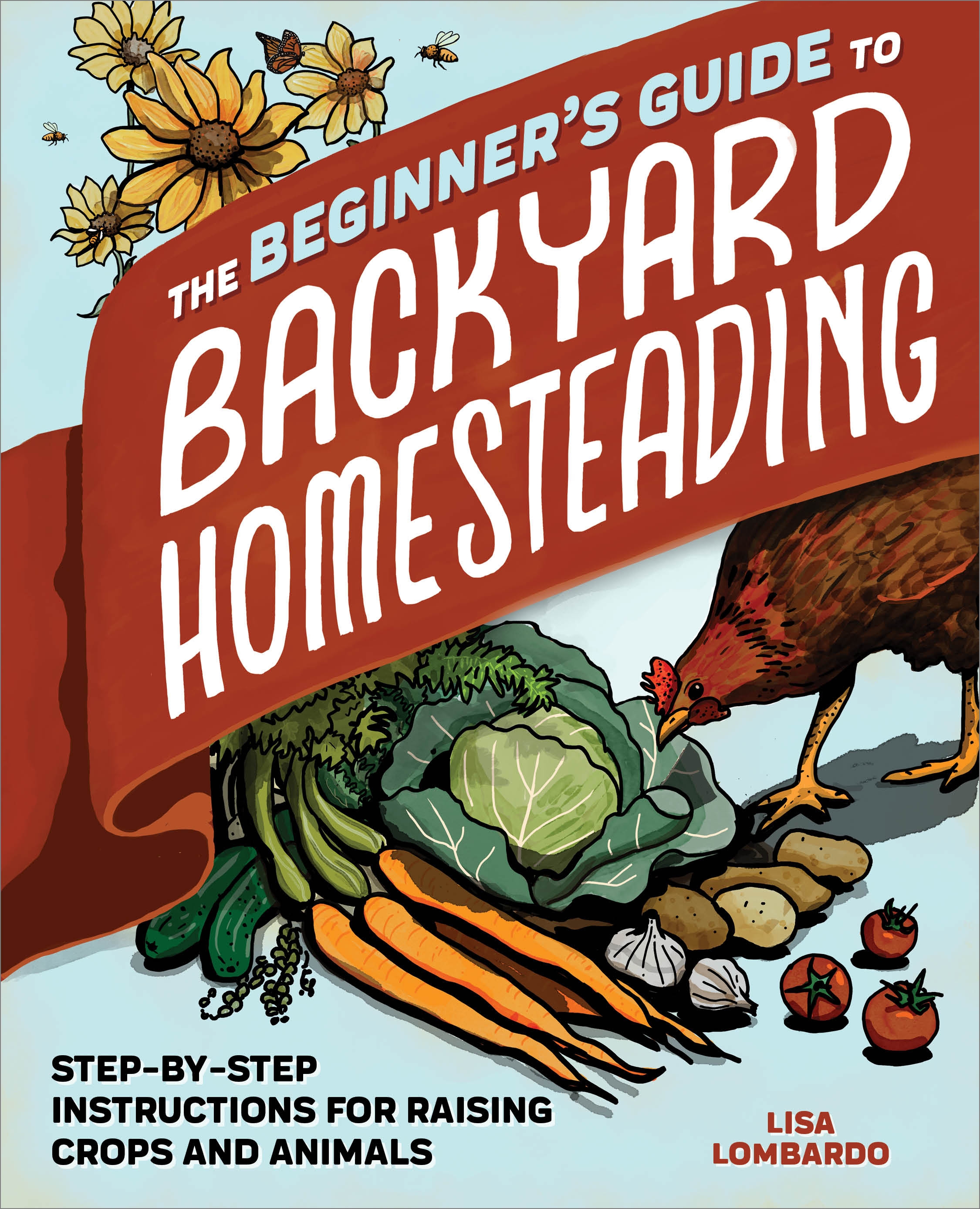 The Beginner's Guide to Backyard Homesteading: Step-By-Step Instructions for Raising Crops and Animals