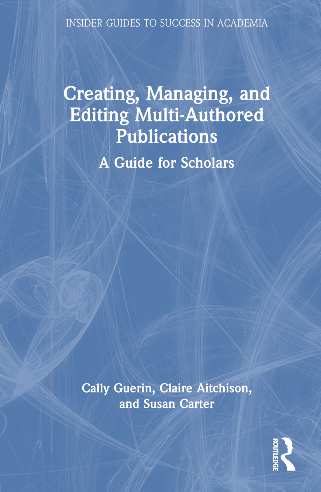 Creating, Managing, and Editing Multi-Authored Publications: A Guide for Scholars(Insider Guides to Success in Academia)