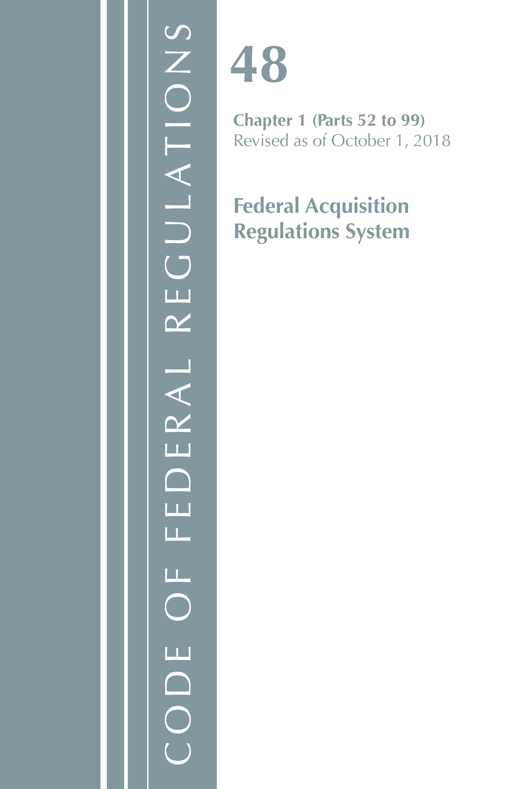 Code of Federal Regulations, Title 48 Federal Acquisition Regulations System Chapter 1 (52-99), Revised as of October 1, 2018: (Code of Federal Regulations, Title 48 Federal Acquisition Regulations System)