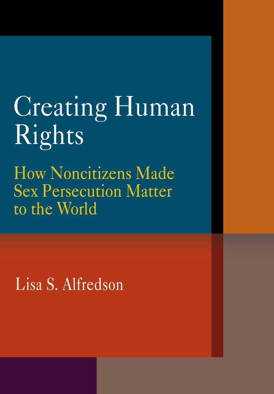 Creating Human Rights: How Noncitizens Made Sex Persecution Matter to the World(Pennsylvania Studies in Human Rights)