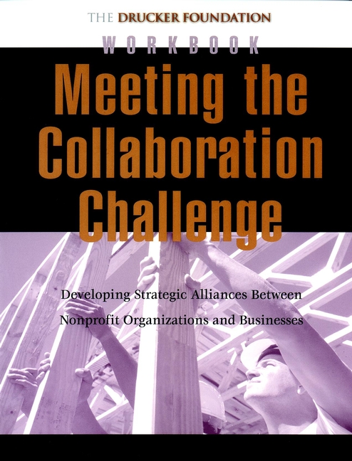 Meeting the Collaboration Challenge Workbook: Developing Strategic Alliances Between Nonprofit Organizations and Businesses(Frances Hesselbein Leadership Forum)