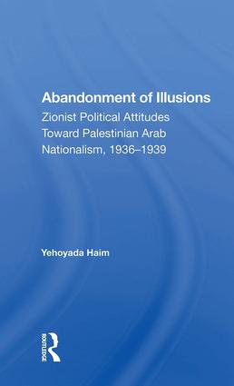 Abandonment Of Illusions: Zionist Political Attitudes Toward Palestinian Arab Nationalism, 1936-1939