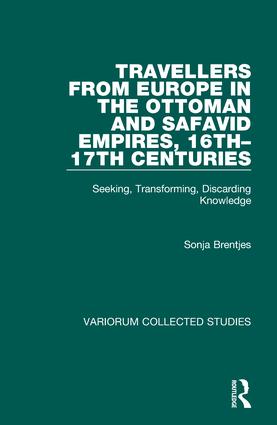 Travellers from Europe in the Ottoman and Safavid Empires, 16th–17th Centuries: Seeking, Transforming, Discarding Knowledge(Variorum Collected Studies)