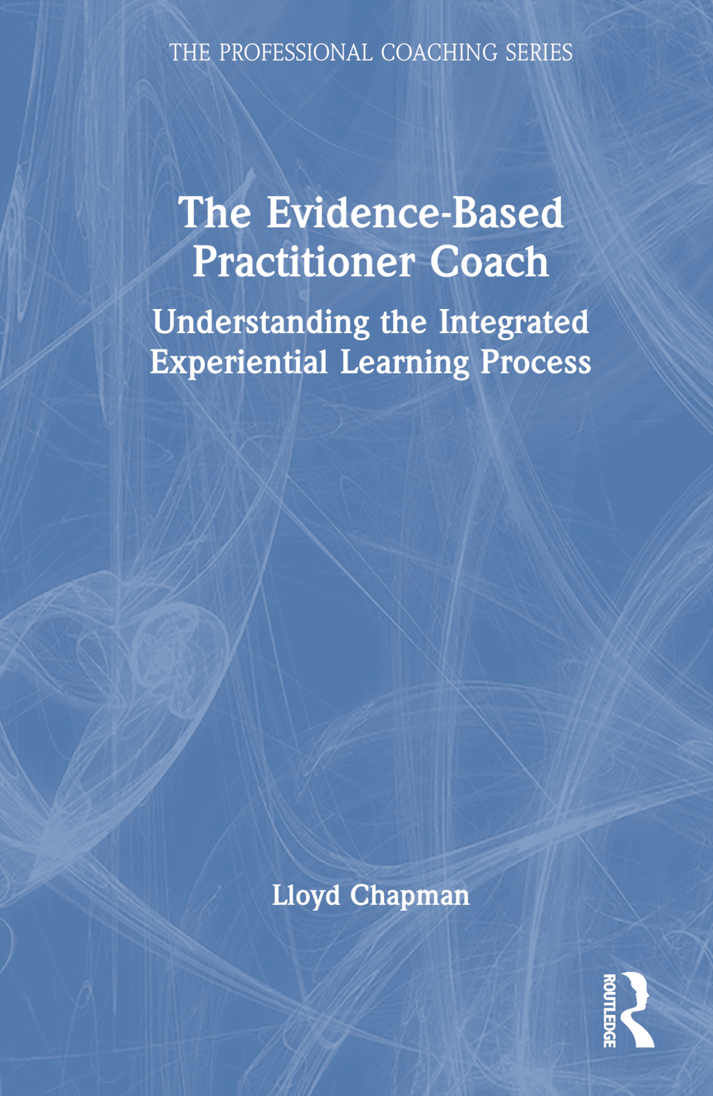 The Evidence-Based Practitioner Coach: Understanding the Integrated Experiential Learning Process(The Professional Coaching Series)