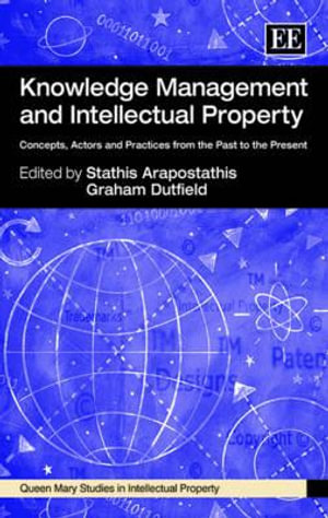 Knowledge Management and Intellectual Property: Concepts, Actors and Practices from the Past to the Present(Queen Mary Studies in Intellectual Property series)