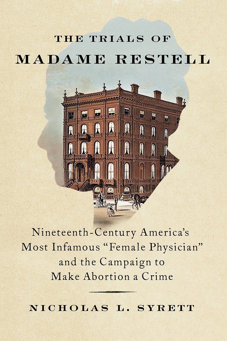 The Trials of Madame Restell: Nineteenth-Century America's Most Infamous "Female Physician" and the Campaign to Make Abortion a Crime