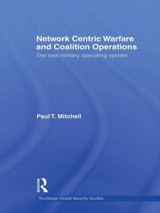 Network Centric Warfare and Coalition Operations: The New Military Operating System(Routledge Global Security Studies)