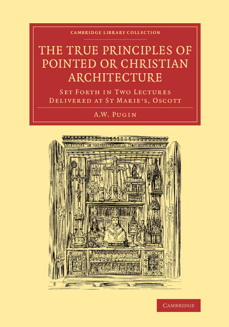 The True Principles of Pointed or Christian Architecture: Set Forth in Two Lectures Delivered at St Marie's, Oscott(Cambridge Library Collection - Art and Architecture)