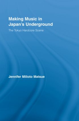 Making Music in Japan's Underground: The Tokyo Hardcore Scene(East Asia: History, Politics, Sociology and Culture)