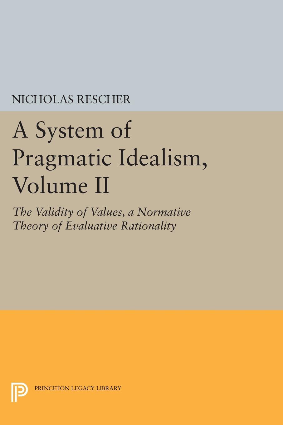A System of Pragmatic Idealism, Volume II: The Validity of Values, A Normative Theory of Evaluative Rationality(Princeton Legacy Library)