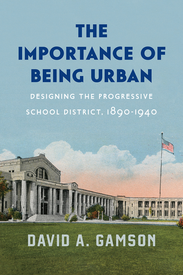 The Importance of Being Urban: Designing the Progressive School District, 1890-1940(Historical Studies of Urban America)