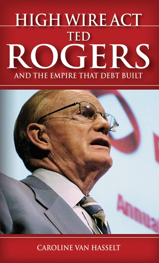 High Wire Act: Ted Rogers and the Empire that Debt Built