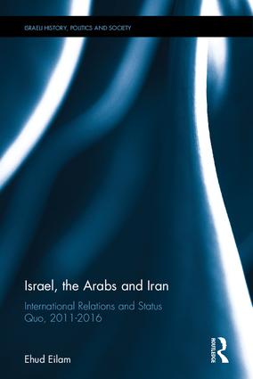 Israel, the Arabs and Iran: International Relations and Status Quo, 2011-2016(Israeli History, Politics and Society)