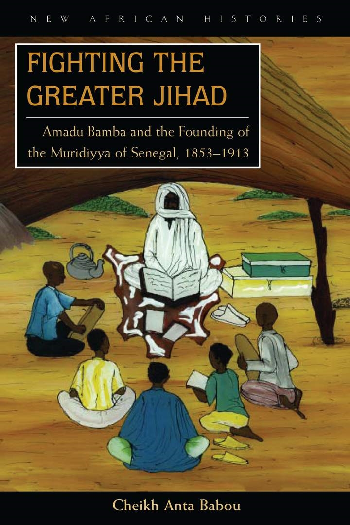Fighting the Greater Jihad: Amadu Bamba and the Founding of the Muridiyya of Senegal, 1853–1913(New African Histories)