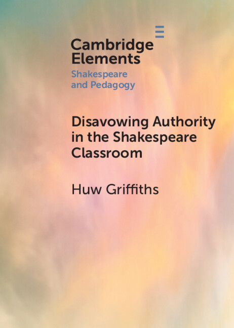 Disavowing Authority in the Shakespeare Classroom: (Elements in Shakespeare and Pedagogy)
